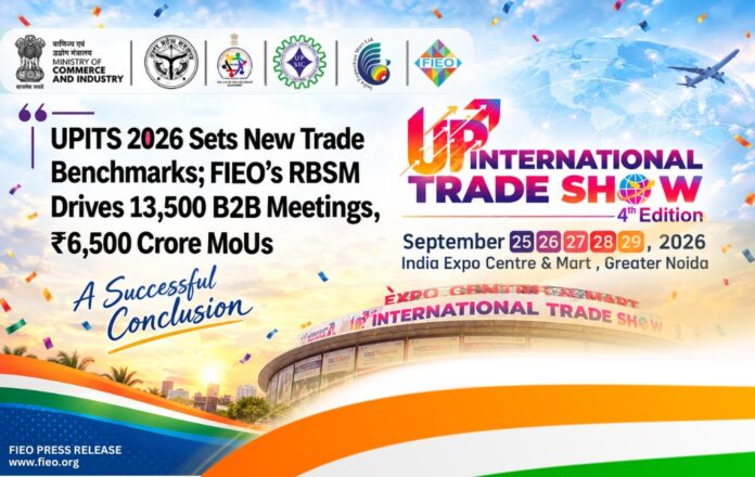 UPITS 2026 Sets New Trade Benchmarks; FIEO’s RBSM Drives 13,500 B2B Meetings, ₹6,500 Crore MoUs